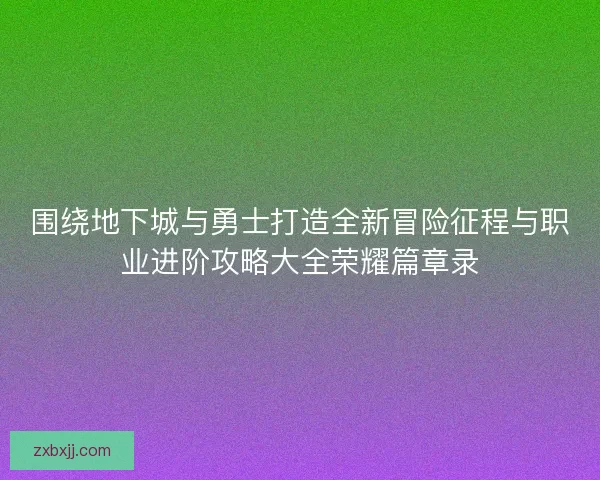 围绕地下城与勇士打造全新冒险征程与职业进阶攻略大全荣耀篇章录