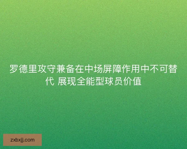 罗德里攻守兼备在中场屏障作用中不可替代 展现全能型球员价值